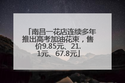 南昌一花店连续多年推出高考加油花束，售价9.85元、21.1元、67.8元